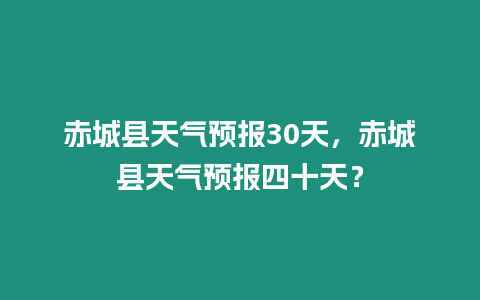 赤城縣天氣預報30天，赤城縣天氣預報四十天？