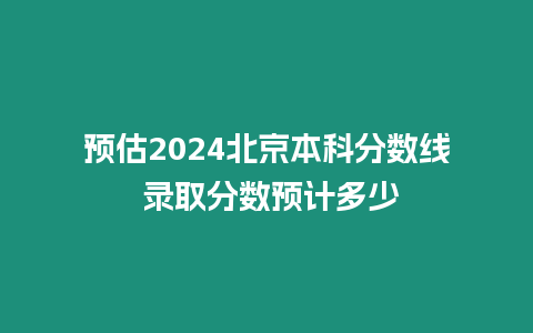 預(yù)估2024北京本科分?jǐn)?shù)線 錄取分?jǐn)?shù)預(yù)計(jì)多少