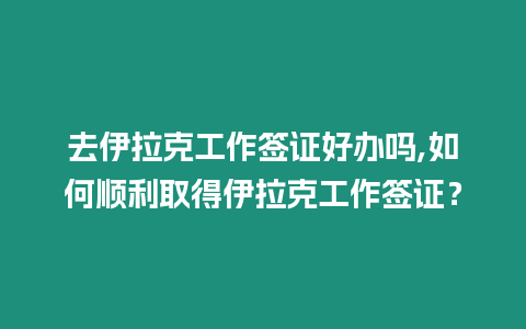 去伊拉克工作簽證好辦嗎,如何順利取得伊拉克工作簽證？