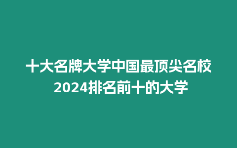 十大名牌大學中國最頂尖名校 2024排名前十的大學