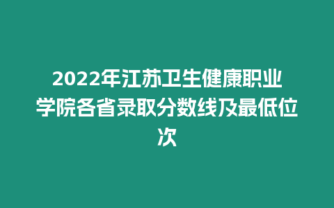 2022年江蘇衛生健康職業學院各省錄取分數線及最低位次