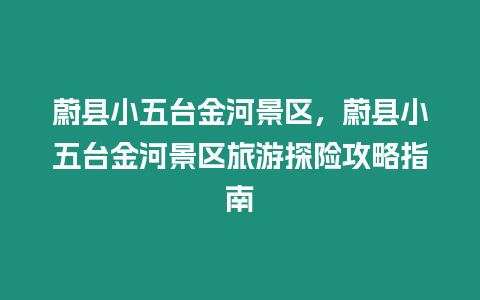 蔚縣小五臺金河景區，蔚縣小五臺金河景區旅游探險攻略指南