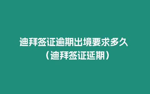 迪拜簽證逾期出境要求多久 （迪拜簽證延期）