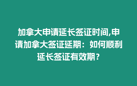 加拿大申請延長簽證時間,申請加拿大簽證延期：如何順利延長簽證有效期？