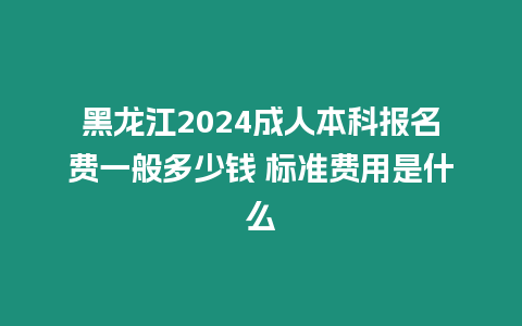 黑龍江2024成人本科報名費一般多少錢 標準費用是什么