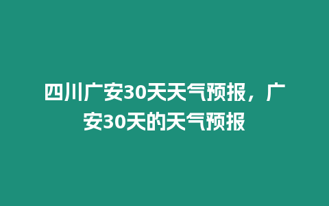 四川廣安30天天氣預(yù)報，廣安30天的天氣預(yù)報