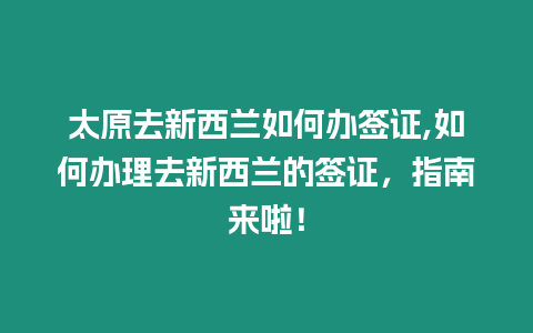 太原去新西蘭如何辦簽證,如何辦理去新西蘭的簽證，指南來啦！