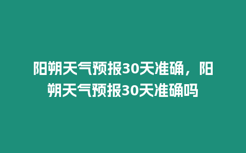 陽朔天氣預(yù)報(bào)30天準(zhǔn)確，陽朔天氣預(yù)報(bào)30天準(zhǔn)確嗎