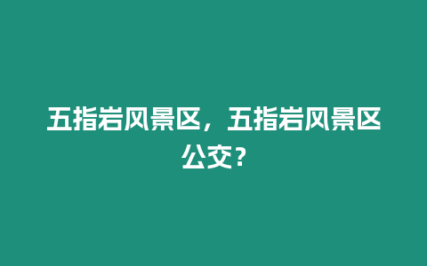 五指巖風景區(qū)，五指巖風景區(qū)公交？