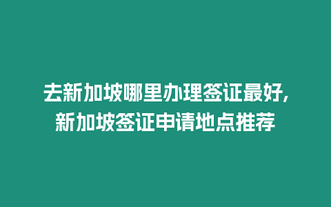 去新加坡哪里辦理簽證最好,新加坡簽證申請(qǐng)地點(diǎn)推薦