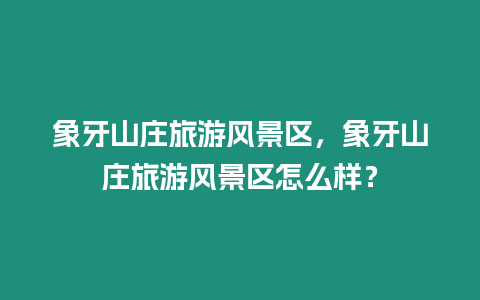 象牙山莊旅游風(fēng)景區(qū)，象牙山莊旅游風(fēng)景區(qū)怎么樣？