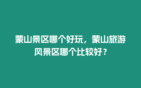 蒙山景區(qū)哪個(gè)好玩，蒙山旅游風(fēng)景區(qū)哪個(gè)比較好？