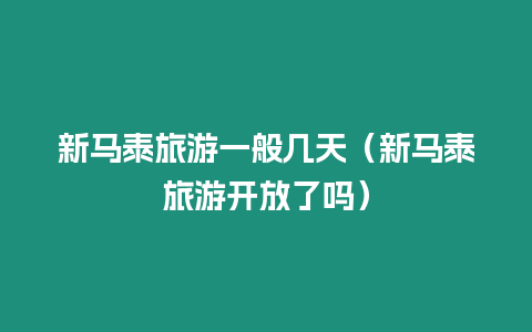 新馬泰旅游一般幾天（新馬泰旅游開放了嗎）