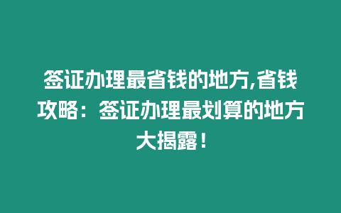 簽證辦理最省錢的地方,省錢攻略：簽證辦理最劃算的地方大揭露！