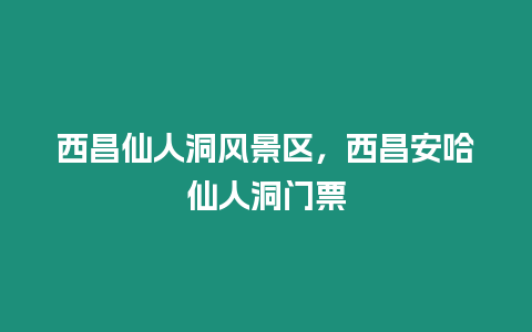 西昌仙人洞風景區(qū)，西昌安哈仙人洞門票