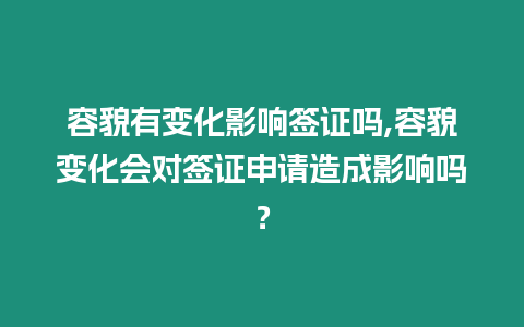 容貌有變化影響簽證嗎,容貌變化會對簽證申請造成影響嗎？