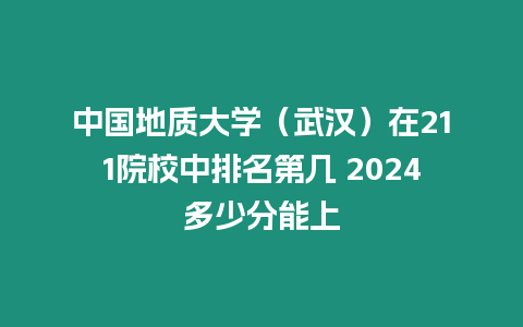 中國地質大學（武漢）在211院校中排名第幾 2024多少分能上