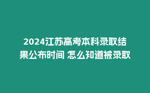 2024江蘇高考本科錄取結(jié)果公布時(shí)間 怎么知道被錄取