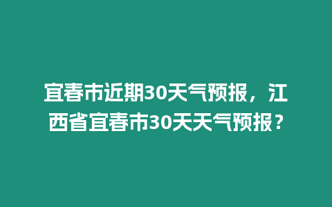 宜春市近期30天氣預報，江西省宜春市30天天氣預報？