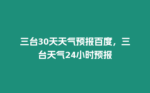 三臺30天天氣預報百度，三臺天氣24小時預報