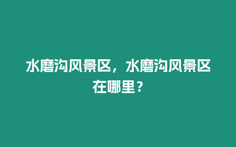 水磨溝風(fēng)景區(qū)，水磨溝風(fēng)景區(qū)在哪里？