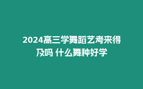 2024高三學(xué)舞蹈藝考來(lái)得及嗎 什么舞種好學(xué)