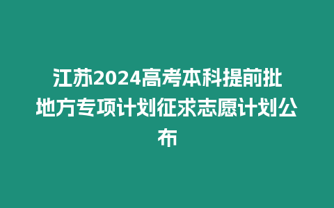 江蘇2024高考本科提前批地方專項計劃征求志愿計劃公布