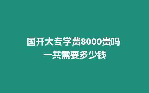 國開大專學費8000貴嗎 一共需要多少錢