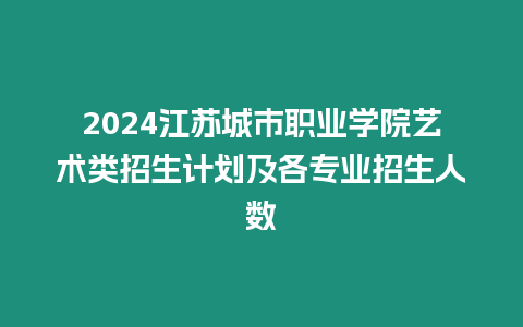 2024江蘇城市職業學院藝術類招生計劃及各專業招生人數