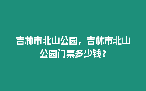 吉林市北山公園，吉林市北山公園門票多少錢？