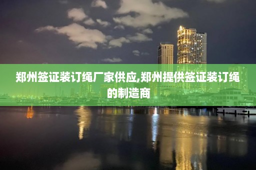 鄭州簽證裝訂繩廠家供應,鄭州提供簽證裝訂繩的制造商