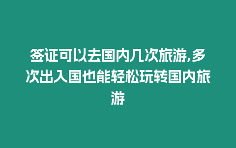 簽證可以去國內幾次旅游,多次出入國也能輕松玩轉國內旅游