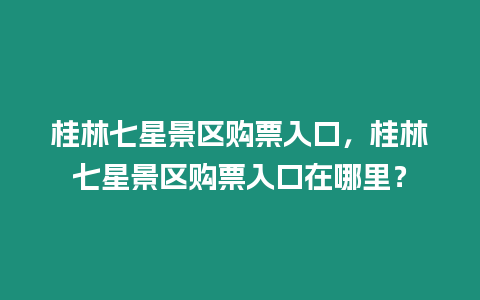 桂林七星景區(qū)購票入口，桂林七星景區(qū)購票入口在哪里？