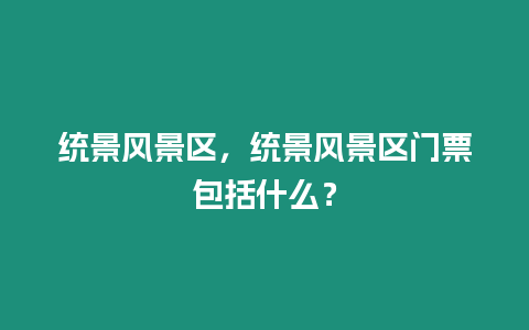 統(tǒng)景風(fēng)景區(qū)，統(tǒng)景風(fēng)景區(qū)門票包括什么？