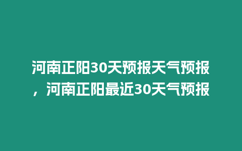 河南正陽(yáng)30天預(yù)報(bào)天氣預(yù)報(bào)，河南正陽(yáng)最近30天氣預(yù)報(bào)