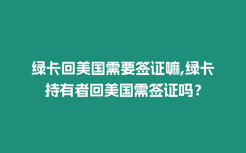 綠卡回美國需要簽證嘛,綠卡持有者回美國需簽證嗎？