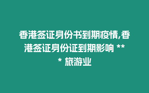 香港簽證身份書到期疫情,香港簽證身份證到期影響 *** 旅游業