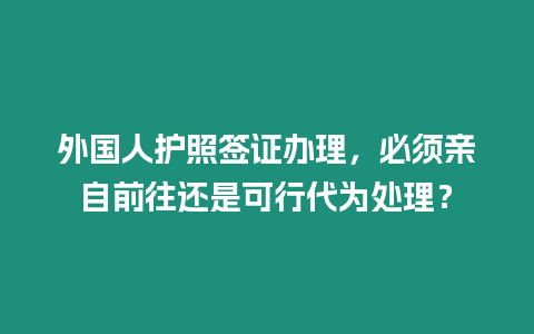 外國人護(hù)照簽證辦理，必須親自前往還是可行代為處理？