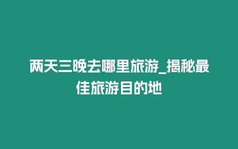 兩天三晚去哪里旅游_揭秘最佳旅游目的地