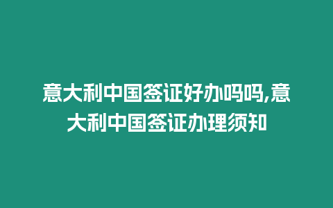 意大利中國簽證好辦嗎嗎,意大利中國簽證辦理須知