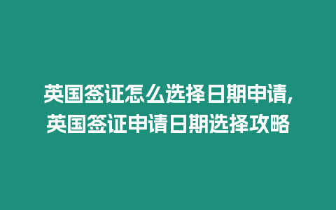 英國簽證怎么選擇日期申請,英國簽證申請日期選擇攻略