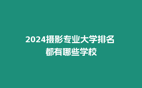 2024攝影專業(yè)大學(xué)排名 都有哪些學(xué)校