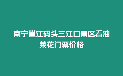 南寧邕江碼頭三江口景區看油菜花門票價格