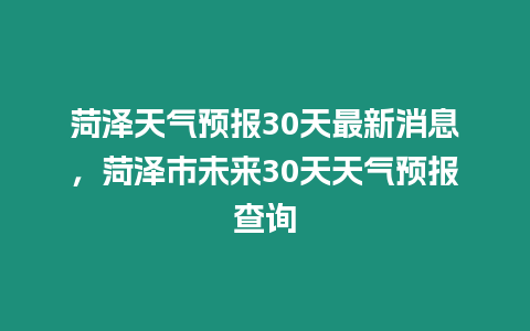 菏澤天氣預報30天最新消息，菏澤市未來30天天氣預報查詢