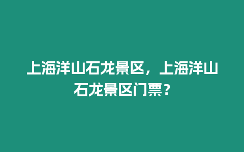 上海洋山石龍景區，上海洋山石龍景區門票？