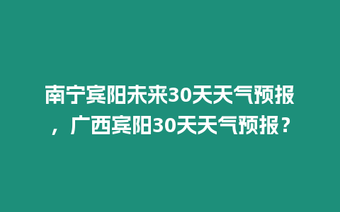 南寧賓陽未來30天天氣預報，廣西賓陽30天天氣預報？