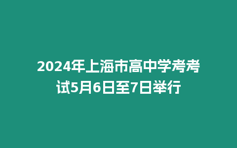 2024年上海市高中學考考試5月6日至7日舉行