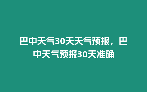 巴中天氣30天天氣預報，巴中天氣預報30天準確