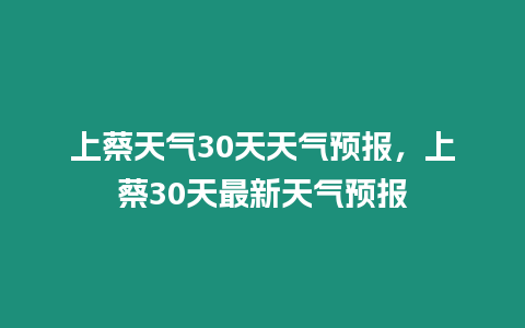 上蔡天氣30天天氣預報，上蔡30天最新天氣預報