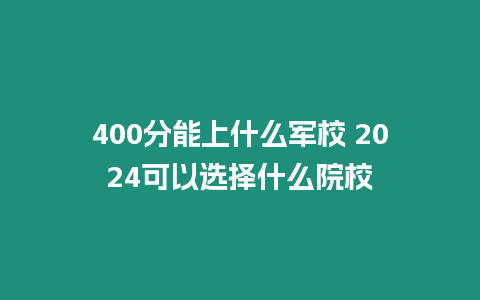 400分能上什么軍校 2024可以選擇什么院校